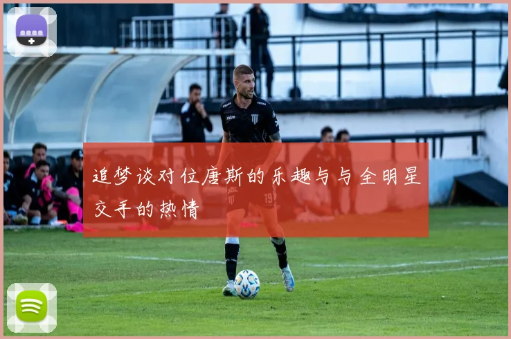 追梦谈对位唐斯的乐趣与与全明星交手的热情