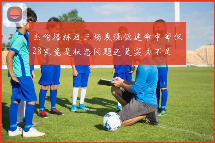 杰伦格林近三场表现低迷命中率仅28究竟是状态问题还是实力不足