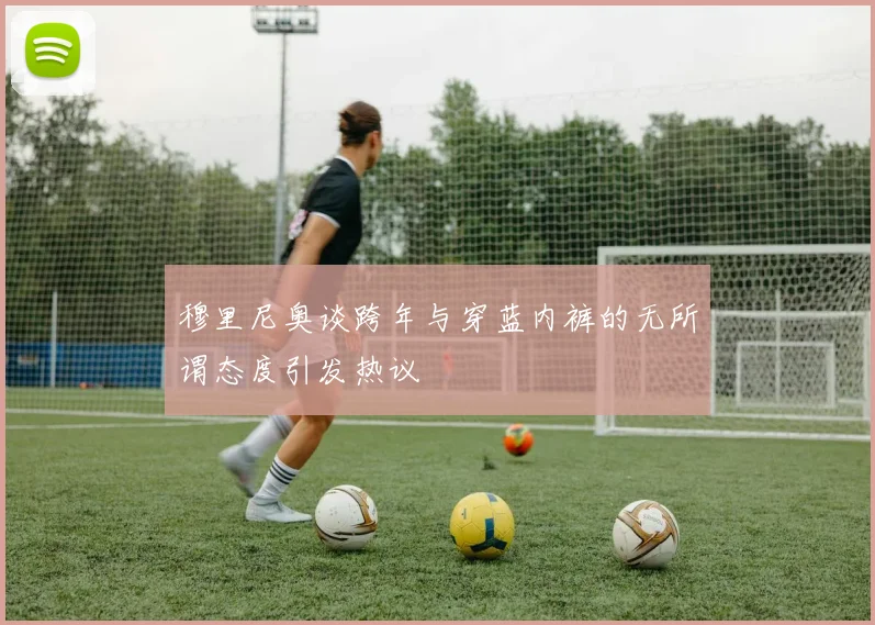 穆里尼奥谈跨年与穿蓝内裤的无所谓态度引发热议