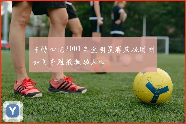 卡特回忆2001年全明星赛庆祝时刻如同夺冠般激动人心