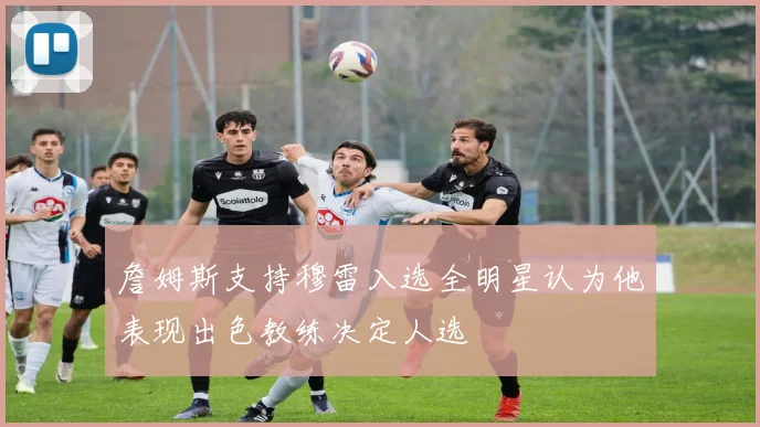 詹姆斯支持穆雷入选全明星认为他表现出色教练决定人选