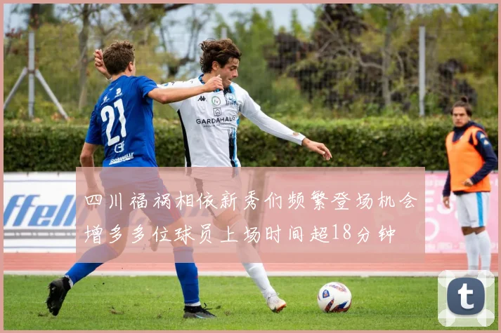 四川福祸相依新秀们频繁登场机会增多多位球员上场时间超18分钟