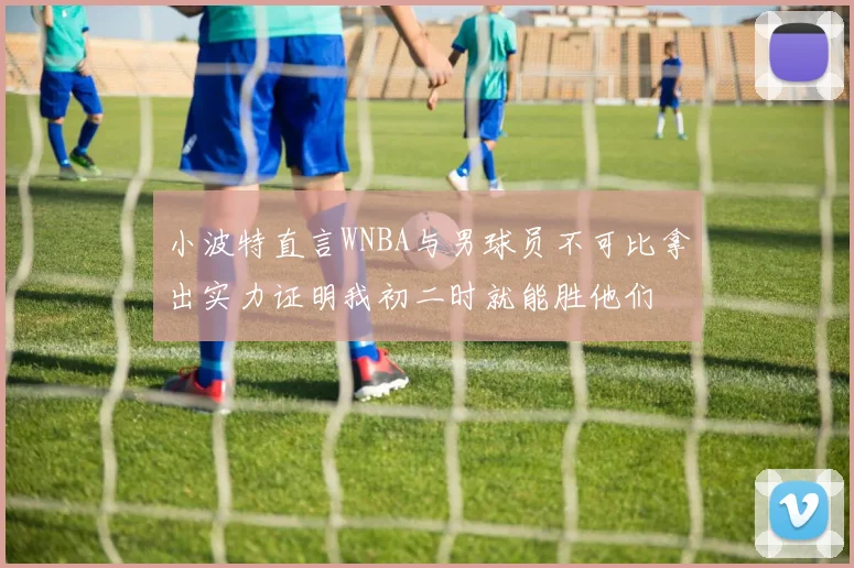 小波特直言WNBA与男球员不可比拿出实力证明我初二时就能胜他们