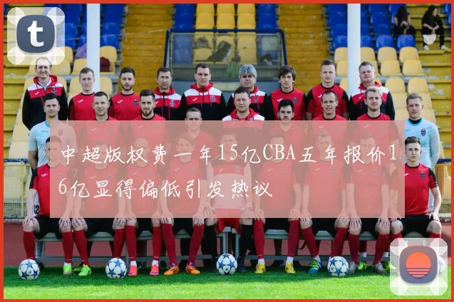 中超版权费一年15亿CBA五年报价16亿显得偏低引发热议