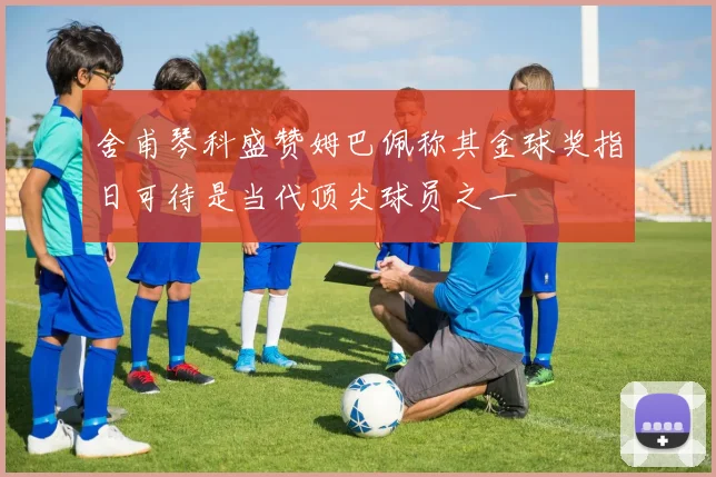 舍甫琴科盛赞姆巴佩称其金球奖指日可待是当代顶尖球员之一