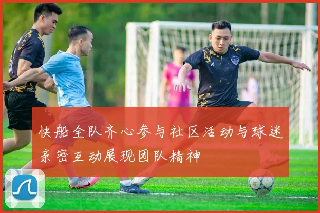 快船全队齐心参与社区活动与球迷亲密互动展现团队精神