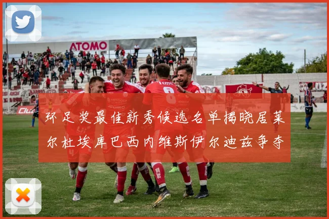环足奖最佳新秀候选名单揭晓居莱尔杜埃库巴西内维斯伊尔迪兹争夺荣誉