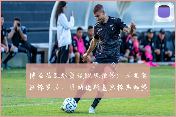 博洛尼亚球员谈欧联抽签：马里奥选择罗马，贝纳德斯基选择弗赖堡