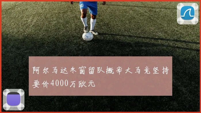 阿尔马达冬窗留队概率大马竞坚持要价4000万欧元