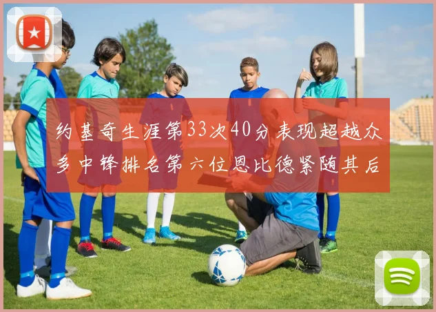 约基奇生涯第33次40分表现超越众多中锋排名第六位恩比德紧随其后