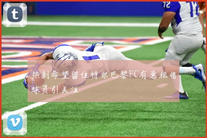 热刺希望留住特尔巴黎FC有意租借球员引关注