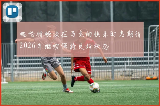 略伦特畅谈在马竞的快乐时光期待2026年继续保持良好状态