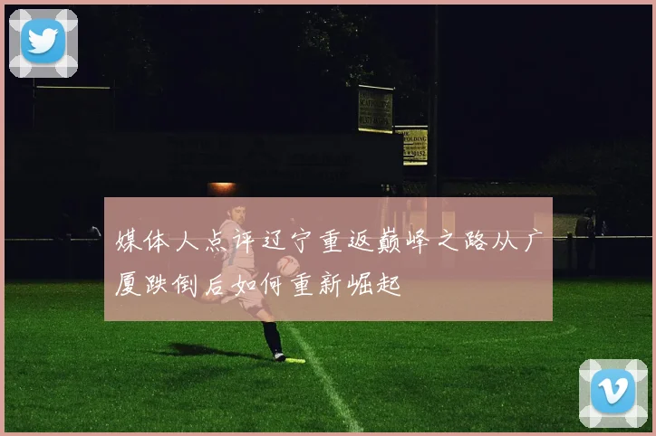 媒体人点评辽宁重返巅峰之路从广厦跌倒后如何重新崛起