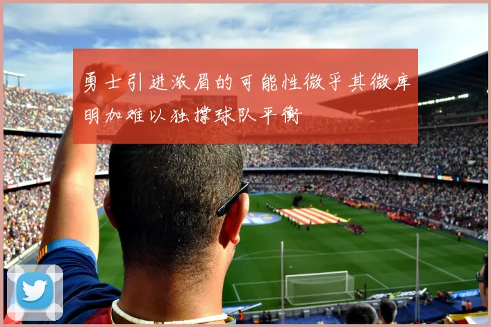 勇士引进浓眉的可能性微乎其微库明加难以独撑球队平衡