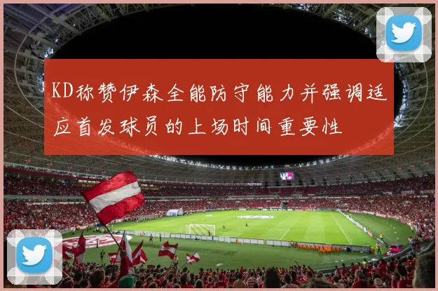 KD称赞伊森全能防守能力并强调适应首发球员的上场时间重要性