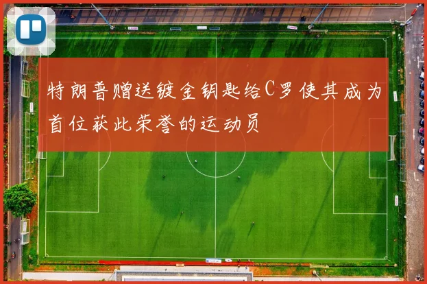 特朗普赠送镀金钥匙给C罗使其成为首位获此荣誉的运动员