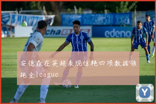 安德森在英超表现惊艳四项数据领跑全league