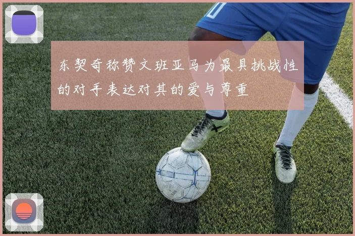 东契奇称赞文班亚马为最具挑战性的对手表达对其的爱与尊重