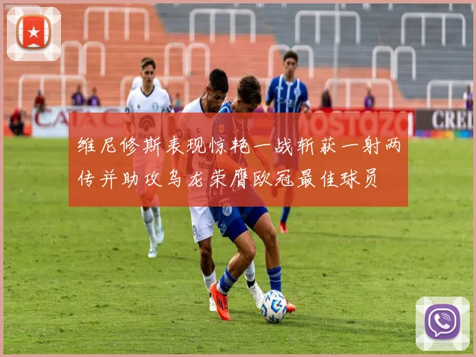 维尼修斯表现惊艳一战斩获一射两传并助攻乌龙荣膺欧冠最佳球员