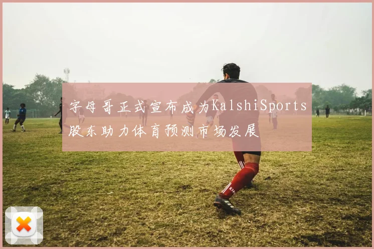 字母哥正式宣布成为KalshiSports股东助力体育预测市场发展