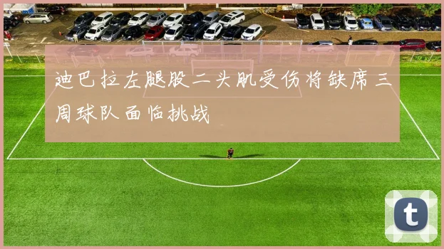 迪巴拉左腿股二头肌受伤将缺席三周球队面临挑战
