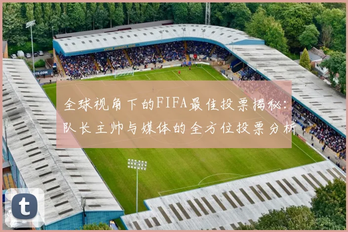 全球视角下的FIFA最佳投票揭秘：队长主帅与媒体的全方位投票分析
