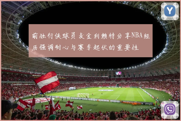 前独行侠球员麦金利赖特分享NBA经历强调耐心与赛季起伏的重要性