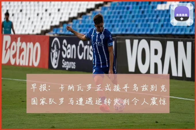早报：卡纳瓦罗正式接手乌兹别克国家队罗马遭遇逆转失利令人震惊