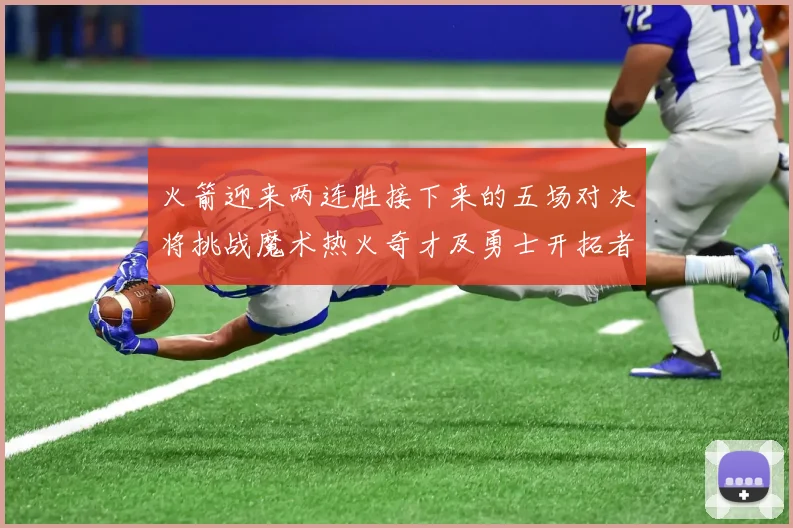 火箭迎来两连胜接下来的五场对决将挑战魔术热火奇才及勇士开拓者