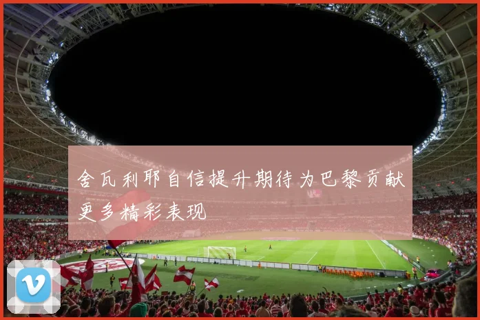 舍瓦利耶自信提升期待为巴黎贡献更多精彩表现