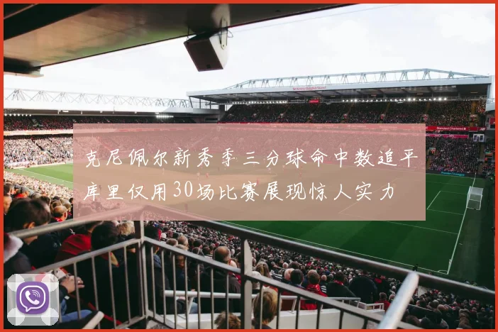 克尼佩尔新秀季三分球命中数追平库里仅用30场比赛展现惊人实力