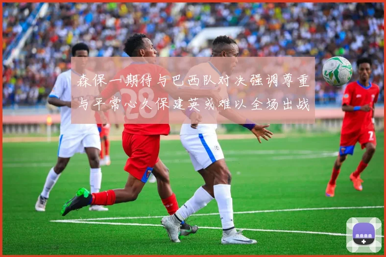 森保一期待与巴西队对决强调尊重与平常心久保建英或难以全场出战