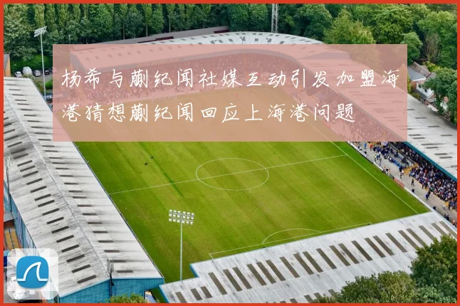 杨希与蒯纪闻社媒互动引发加盟海港猜想蒯纪闻回应上海港问题