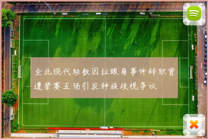 全北现代助教因拉眼角事件辞职曾遭禁赛五场引发种族歧视争议