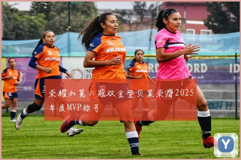 荣耀加冕六冠双金登贝莱荣膺2025年度MVP称号