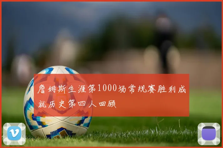 詹姆斯生涯第1000场常规赛胜利成就历史第四人回顾