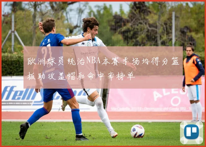 欧洲球员统治NBA本赛季场均得分篮板助攻盖帽和命中率榜单