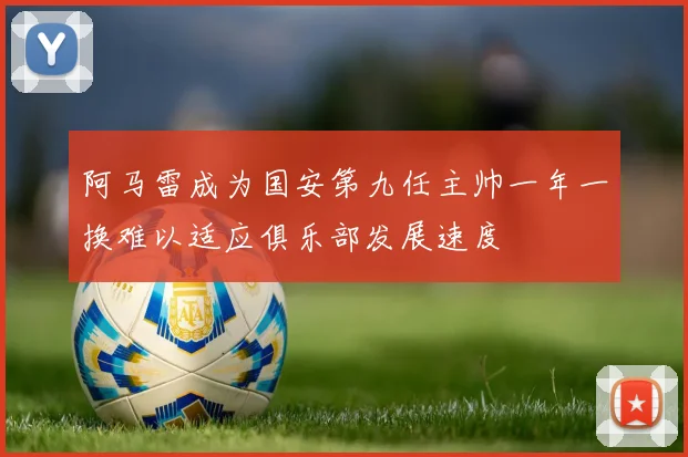 阿马雷成为国安第九任主帅一年一换难以适应俱乐部发展速度