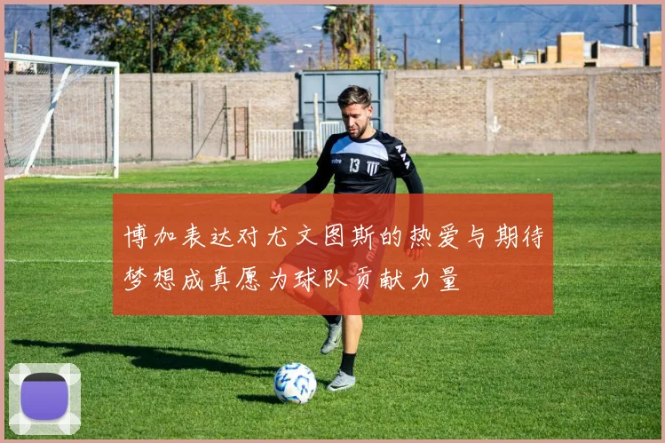 博加表达对尤文图斯的热爱与期待梦想成真愿为球队贡献力量