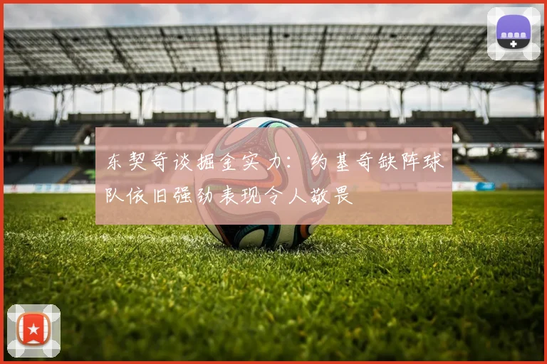 东契奇谈掘金实力：约基奇缺阵球队依旧强劲表现令人敬畏