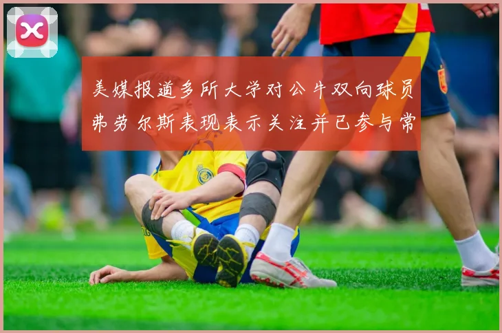 美媒报道多所大学对公牛双向球员弗劳尔斯表现表示关注并已参与常规赛