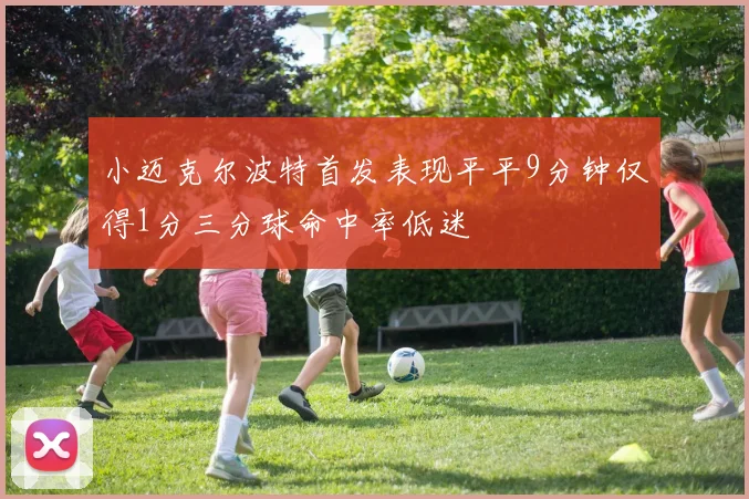 小迈克尔波特首发表现平平9分钟仅得1分三分球命中率低迷