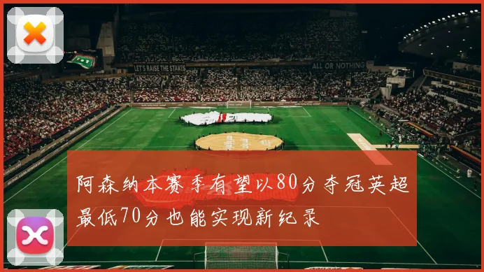 阿森纳本赛季有望以80分夺冠英超最低70分也能实现新纪录