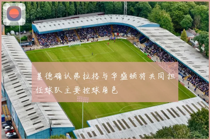 基德确认弗拉格与华盛顿将共同担任球队主要控球角色