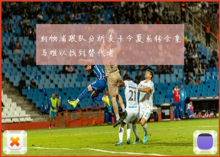 利物浦跟队分析麦卡今夏或转会皇马难以找到替代者