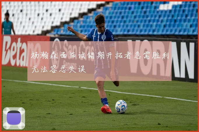 杨瀚森面临试错期开拓者急需胜利无法容忍失误