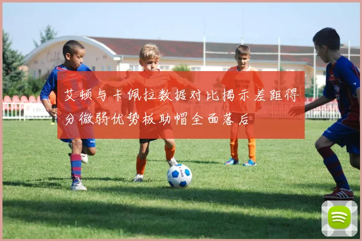 艾顿与卡佩拉数据对比揭示差距得分微弱优势板助帽全面落后
