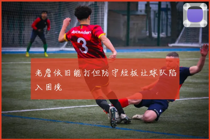 老詹依旧能打但防守短板让球队陷入困境