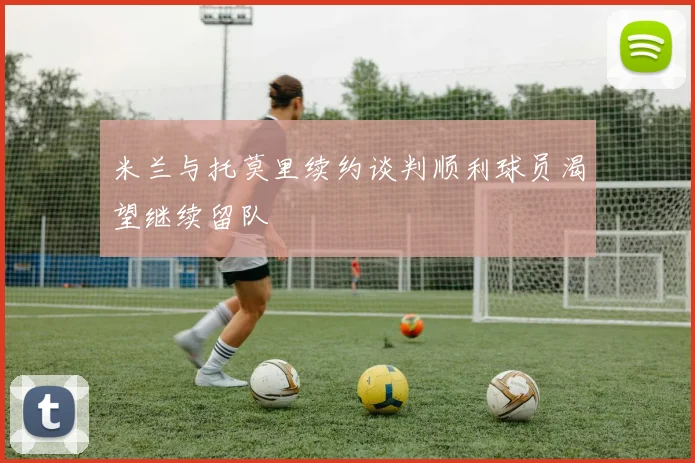 米兰与托莫里续约谈判顺利球员渴望继续留队