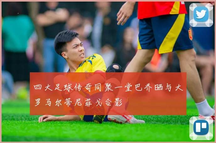 四大足球传奇同聚一堂巴乔晒与大罗马尔蒂尼菲戈合影